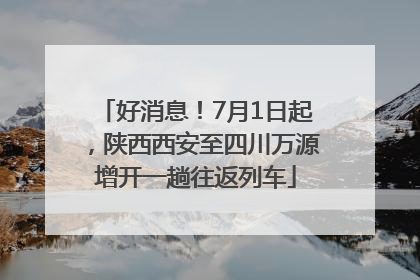 好消息！7月1日起，陕西西安至四川万源增开一趟往返列车