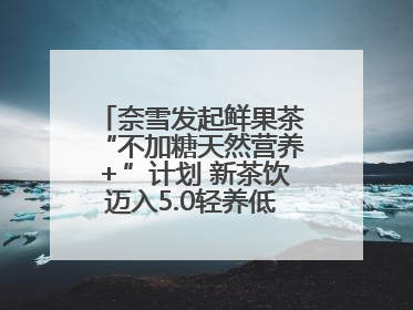 奈雪发起鲜果茶“不加糖天然营养＋”计划 新茶饮迈入5.0轻养低负担时代