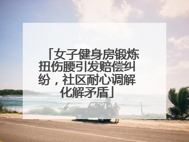 女子健身房锻炼扭伤腰引发赔偿纠纷，社区耐心调解化解矛盾
