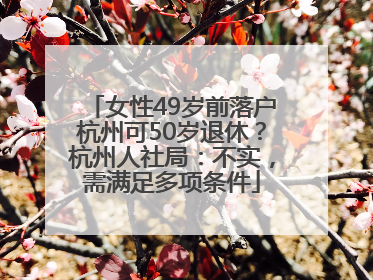 女性49岁前落户杭州可50岁退休？杭州人社局：不实，需满足多项条件