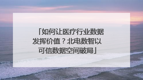如何让医疗行业数据发挥价值？北电数智以可信数据空间破局