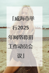 威海市举行2025年网络募捐工作动员会议