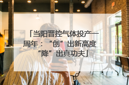 当阳晋控气体投产一周年：“创”出新高度 “降”出真功夫