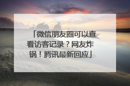 微信朋友圈可以查看访客记录？网友炸锅！腾讯最新回应