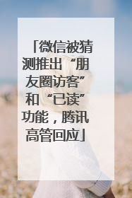 微信被猜测推出“朋友圈访客”和“已读”功能，腾讯高管回应