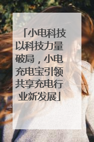 小电科技以科技力量破局，小电充电宝引领共享充电行业新发展