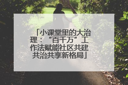 小课堂里的大治理：“百千万”工作法赋能社区共建共治共享新格局