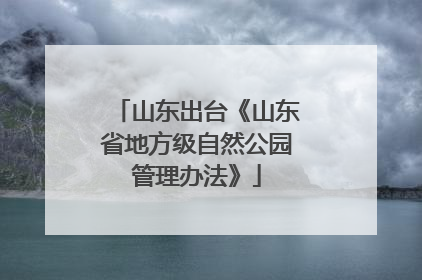 山东出台《山东省地方级自然公园管理办法》