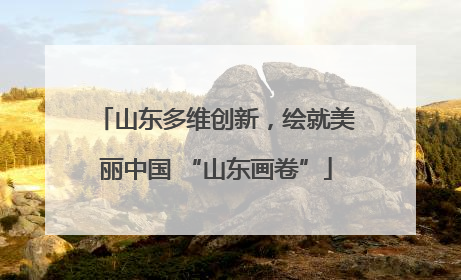 山东多维创新，绘就美丽中国 “山东画卷”