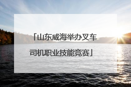 山东威海举办叉车司机职业技能竞赛