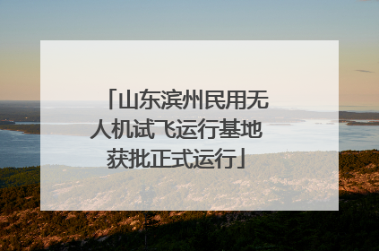 山东滨州民用无人机试飞运行基地获批正式运行