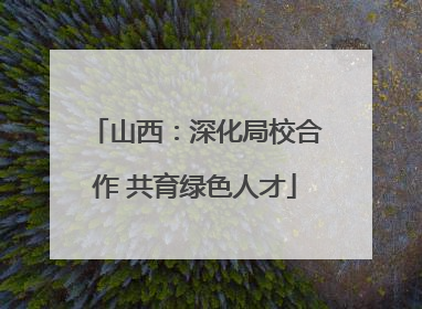 山西：深化局校合作 共育绿色人才