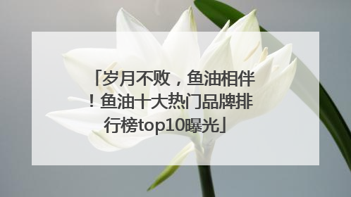 岁月不败，鱼油相伴！鱼油十大热门品牌排行榜top10曝光