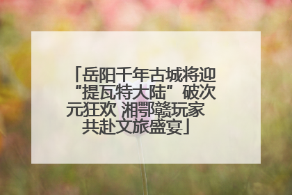 岳阳千年古城将迎“提瓦特大陆”破次元狂欢 湘鄂赣玩家共赴文旅盛宴