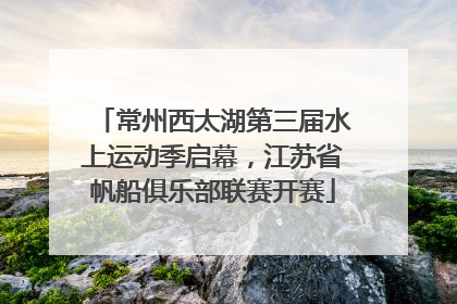 常州西太湖第三届水上运动季启幕，江苏省帆船俱乐部联赛开赛