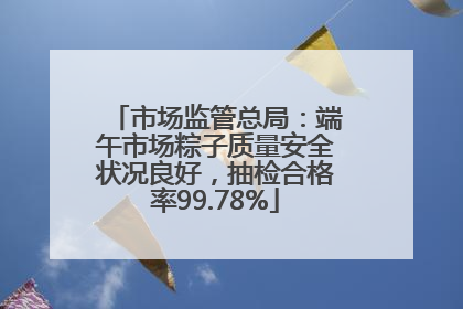 市场监管总局：端午市场粽子质量安全状况良好，抽检合格率99.78%