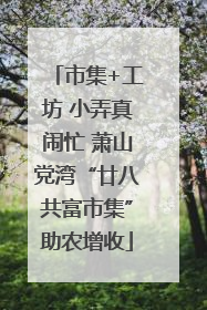 市集+工坊 小弄真闹忙 萧山党湾“廿八共富市集”助农增收