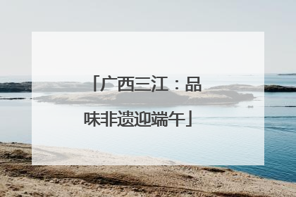 广西三江：品味非遗迎端午