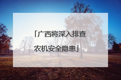 广西将深入排查农机安全隐患