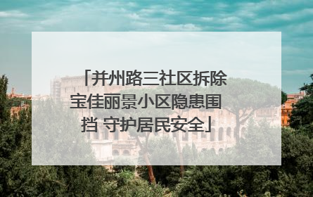 并州路三社区拆除宝佳丽景小区隐患围挡 守护居民安全
