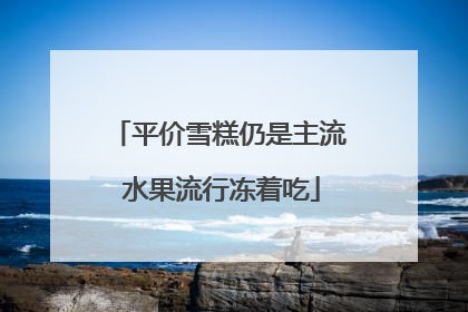 平价雪糕仍是主流 水果流行冻着吃