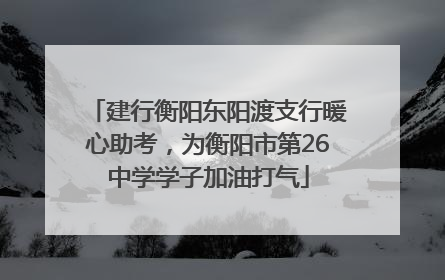 建行衡阳东阳渡支行暖心助考，为衡阳市第26中学学子加油打气