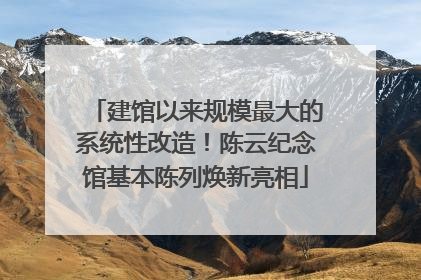 建馆以来规模最大的系统性改造！陈云纪念馆基本陈列焕新亮相