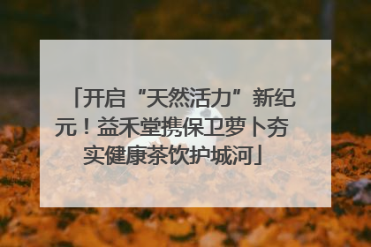 开启“天然活力”新纪元！益禾堂携保卫萝卜夯实健康茶饮护城河