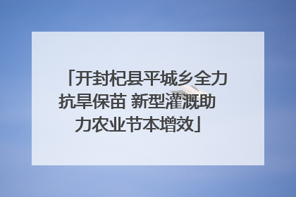 开封杞县平城乡全力抗旱保苗 新型灌溉助力农业节本增效