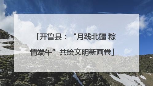 开鲁县：“月践北疆 粽情端午”共绘文明新画卷