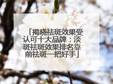 揭晓祛斑效果受认可十大品牌：淡斑祛斑效果排名靠前祛斑一把好手