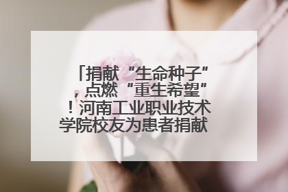 捐献“生命种子”，点燃“重生希望”！河南工业职业技术学院校友为患者捐献造血干细胞