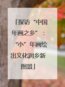 探访“中国年画之乡”：“小”年画绘出文化润乡新图景