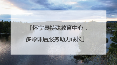 怀宁县特殊教育中心：多彩课后服务助力成长