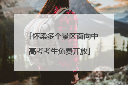 怀柔多个景区面向中高考考生免费开放