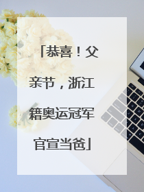 恭喜！父亲节，浙江籍奥运冠军官宣当爸