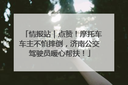 情报站｜点赞！摩托车车主不慎摔倒，济南公交驾驶员暖心帮扶！