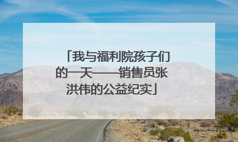 我与福利院孩子们的一天——销售员张洪伟的公益纪实