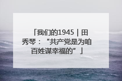 我们的1945｜田秀琴：“共产党是为咱百姓谋幸福的”