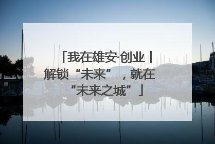 我在雄安·创业丨解锁“未来”，就在“未来之城”