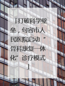 打破科学壁垒，句容市人民医院启动“骨科康复一体化”诊疗模式