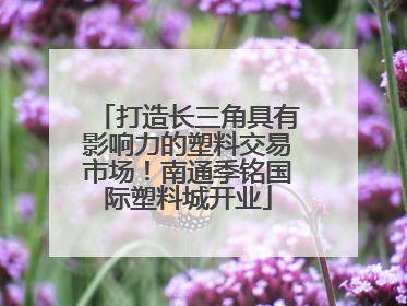 打造长三角具有影响力的塑料交易市场！南通季铭国际塑料城开业