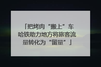 把烤肉“搬上”车 哈铁助力地方将旅客流量转化为“留量”