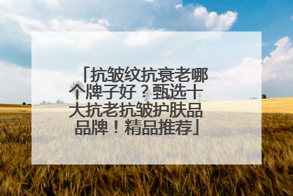 抗皱纹抗衰老哪个牌子好？甄选十大抗老抗皱护肤品品牌！精品推荐