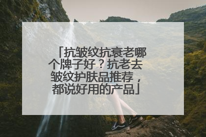 抗皱纹抗衰老哪个牌子好？抗老去皱纹护肤品推荐，都说好用的产品