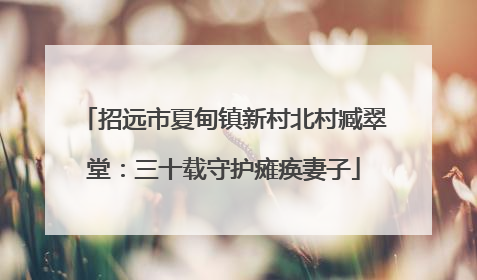 招远市夏甸镇新村北村臧翠堂：三十载守护瘫痪妻子
