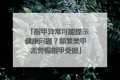 指甲异常可能提示健康问题？频繁美甲需警惕指甲受损
