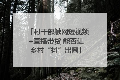 村干部触网短视频+直播带货 能否让乡村“抖”出圈