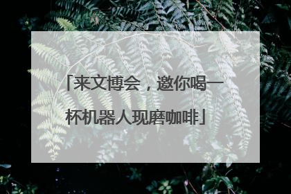 来文博会，邀你喝一杯机器人现磨咖啡