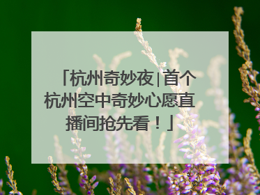 杭州奇妙夜∣首个杭州空中奇妙心愿直播间抢先看！